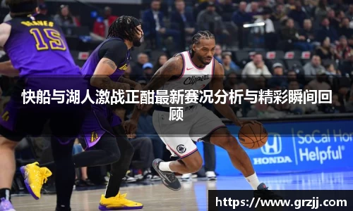 快船与湖人激战正酣最新赛况分析与精彩瞬间回顾