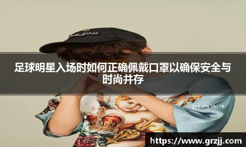 足球明星入场时如何正确佩戴口罩以确保安全与时尚并存