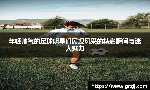 年轻帅气的足球明星们展现风采的精彩瞬间与迷人魅力