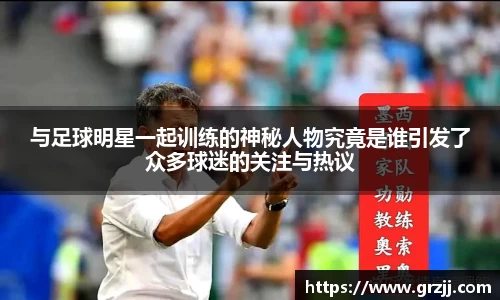 与足球明星一起训练的神秘人物究竟是谁引发了众多球迷的关注与热议