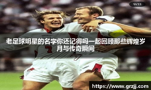 老足球明星的名字你还记得吗一起回顾那些辉煌岁月与传奇瞬间